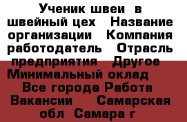 Ученик швеи. в швейный цех › Название организации ­ Компания-работодатель › Отрасль предприятия ­ Другое › Минимальный оклад ­ 1 - Все города Работа » Вакансии   . Самарская обл.,Самара г.